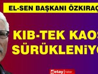 Özkıraç: Kıb-Tek Kaosa Sürükleniyor