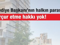 Şenkul: Belediye Başkanı’nın halkın parasını çarçur etme hakkı yok!