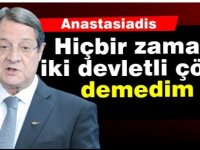 Anastasiadis: Hiçbir zaman iki devletli çözüm demedim